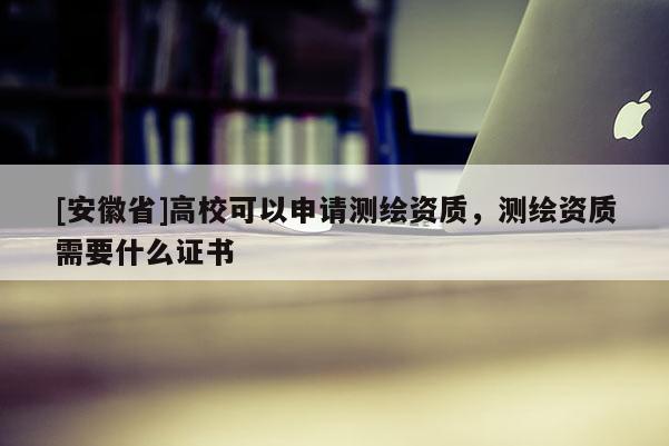 [安徽省]高?？梢陨暾垳y繪資質(zhì)，測繪資質(zhì)需要什么證書