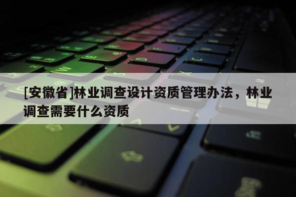 [安徽省]林業(yè)調(diào)查設(shè)計資質(zhì)管理辦法，林業(yè)調(diào)查需要什么資質(zhì)