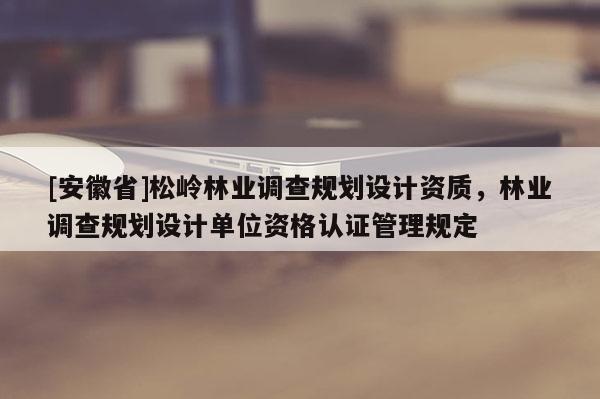 [安徽省]松嶺林業(yè)調(diào)查規(guī)劃設(shè)計資質(zhì)，林業(yè)調(diào)查規(guī)劃設(shè)計單位資格認證管理規(guī)定