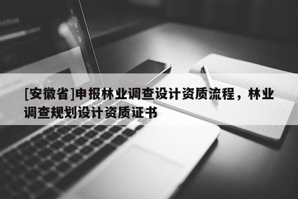 [安徽省]申報(bào)林業(yè)調(diào)查設(shè)計(jì)資質(zhì)流程，林業(yè)調(diào)查規(guī)劃設(shè)計(jì)資質(zhì)證書