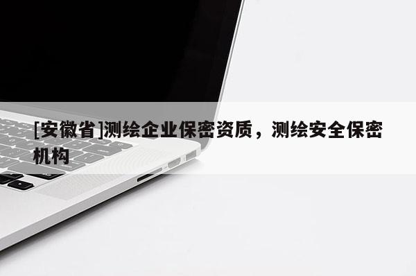 [安徽省]測繪企業(yè)保密資質(zhì)，測繪安全保密機(jī)構(gòu)