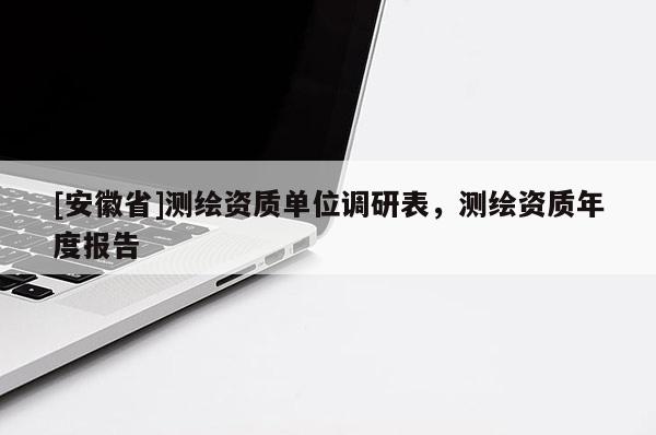 [安徽省]測繪資質(zhì)單位調(diào)研表，測繪資質(zhì)年度報告