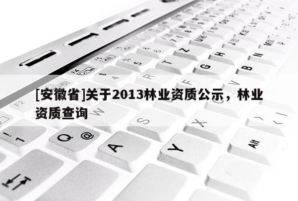 [安徽省]關(guān)于2013林業(yè)資質(zhì)公示，林業(yè)資質(zhì)查詢