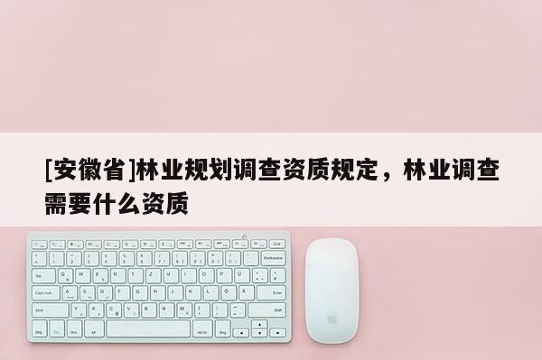 [安徽省]林業(yè)規(guī)劃調(diào)查資質(zhì)規(guī)定，林業(yè)調(diào)查需要什么資質(zhì)