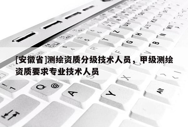 [安徽省]測(cè)繪資質(zhì)分級(jí)技術(shù)人員，甲級(jí)測(cè)繪資質(zhì)要求專(zhuān)業(yè)技術(shù)人員