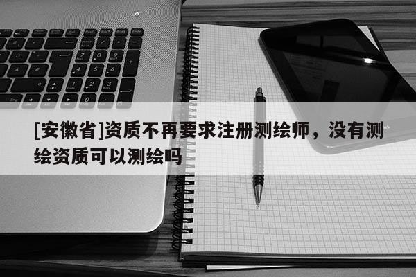 [安徽省]資質(zhì)不再要求注冊測繪師，沒有測繪資質(zhì)可以測繪嗎