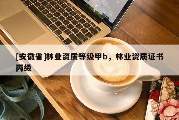 [安徽省]林業(yè)資質(zhì)等級甲b，林業(yè)資質(zhì)證書丙級