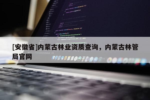 [安徽省]內(nèi)蒙古林業(yè)資質(zhì)查詢，內(nèi)蒙古林管局官網(wǎng)