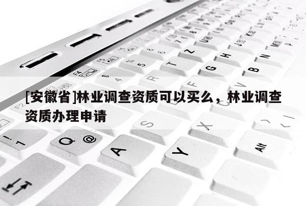 [安徽省]林業(yè)調(diào)查資質(zhì)可以買么，林業(yè)調(diào)查資質(zhì)辦理申請(qǐng)