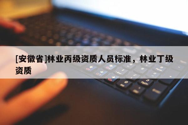 [安徽省]林業(yè)丙級資質(zhì)人員標(biāo)準(zhǔn)，林業(yè)丁級資質(zhì)