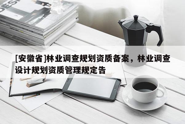 [安徽省]林業(yè)調(diào)查規(guī)劃資質(zhì)備案，林業(yè)調(diào)查設(shè)計(jì)規(guī)劃資質(zhì)管理規(guī)定告