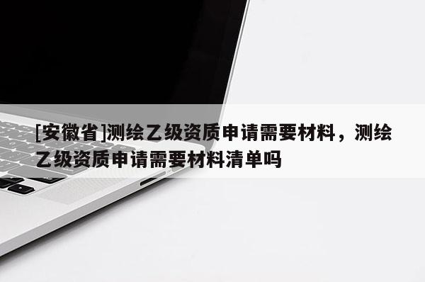 [安徽省]測繪乙級資質(zhì)申請需要材料，測繪乙級資質(zhì)申請需要材料清單嗎