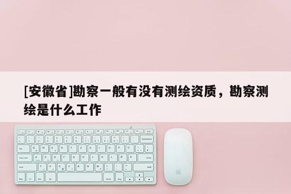 [安徽省]勘察一般有沒(méi)有測(cè)繪資質(zhì)，勘察測(cè)繪是什么工作