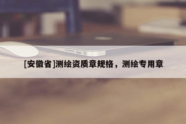 [安徽省]測(cè)繪資質(zhì)章規(guī)格，測(cè)繪專(zhuān)用章