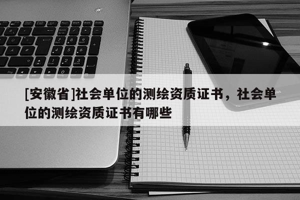 [安徽省]社會(huì)單位的測(cè)繪資質(zhì)證書(shū)，社會(huì)單位的測(cè)繪資質(zhì)證書(shū)有哪些