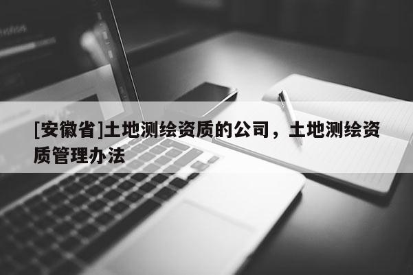 [安徽省]土地測繪資質(zhì)的公司，土地測繪資質(zhì)管理辦法