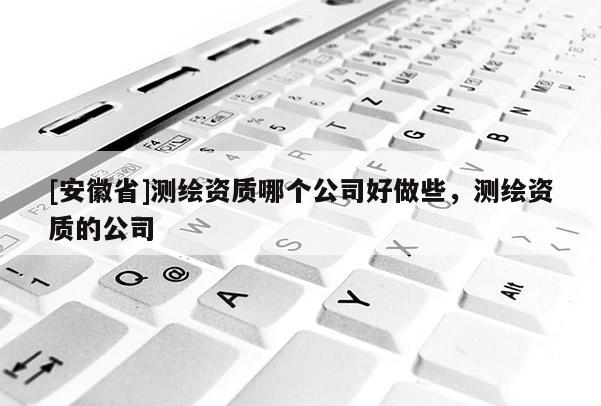 [安徽省]測(cè)繪資質(zhì)哪個(gè)公司好做些，測(cè)繪資質(zhì)的公司