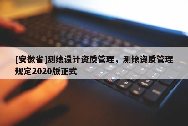 [安徽省]測繪設(shè)計(jì)資質(zhì)管理，測繪資質(zhì)管理規(guī)定2020版正式