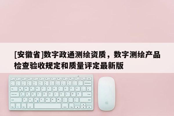 [安徽省]數(shù)字政通測(cè)繪資質(zhì)，數(shù)字測(cè)繪產(chǎn)品檢查驗(yàn)收規(guī)定和質(zhì)量評(píng)定最新版