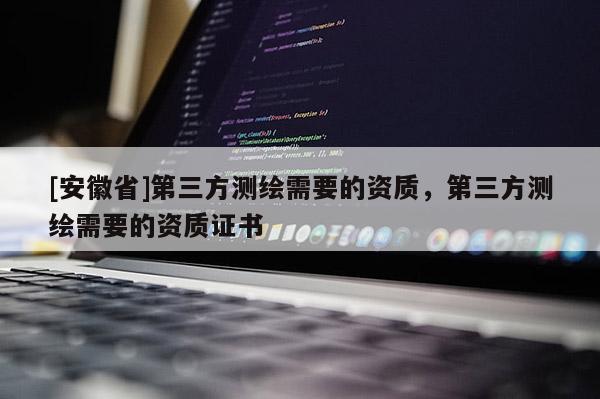 [安徽省]第三方測(cè)繪需要的資質(zhì)，第三方測(cè)繪需要的資質(zhì)證書