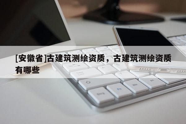 [安徽省]古建筑測繪資質(zhì)，古建筑測繪資質(zhì)有哪些