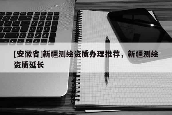 [安徽省]新疆測繪資質(zhì)辦理推薦，新疆測繪資質(zhì)延長