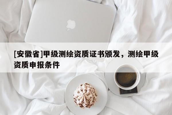 [安徽省]甲級(jí)測(cè)繪資質(zhì)證書頒發(fā)，測(cè)繪甲級(jí)資質(zhì)申報(bào)條件