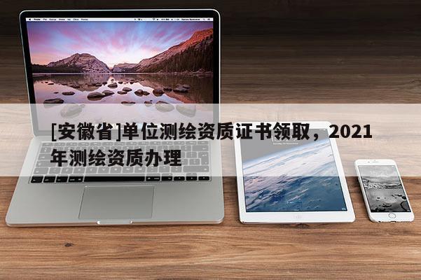 [安徽省]單位測繪資質(zhì)證書領(lǐng)取，2021年測繪資質(zhì)辦理