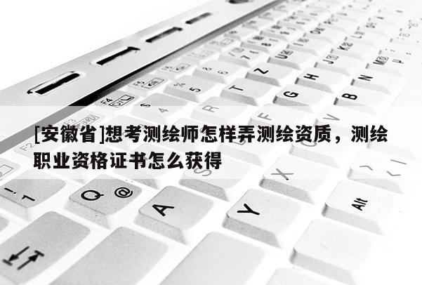 [安徽省]想考測(cè)繪師怎樣弄測(cè)繪資質(zhì)，測(cè)繪職業(yè)資格證書怎么獲得