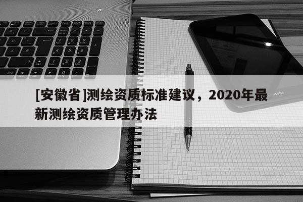 [安徽省]測繪資質(zhì)標準建議，2020年最新測繪資質(zhì)管理辦法