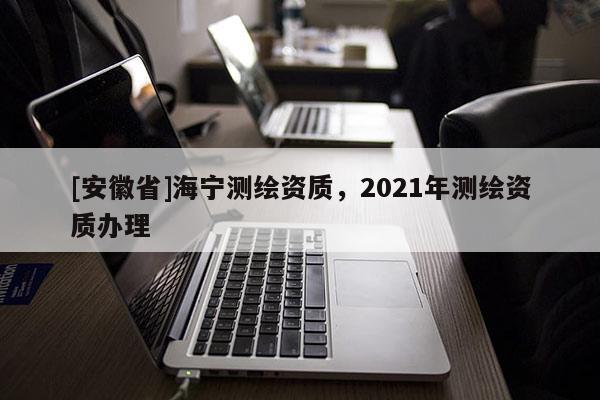 [安徽省]海寧測繪資質(zhì)，2021年測繪資質(zhì)辦理