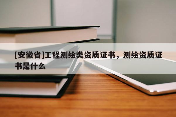 [安徽省]工程測繪類資質(zhì)證書，測繪資質(zhì)證書是什么