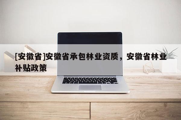 [安徽省]安徽省承包林業(yè)資質(zhì)，安徽省林業(yè)補(bǔ)貼政策