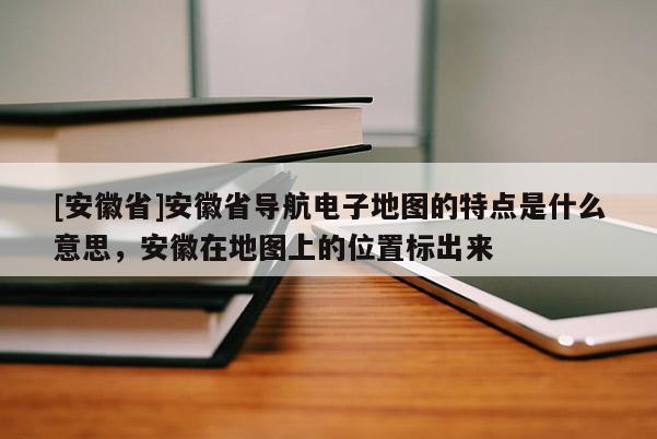 [安徽省]安徽省導(dǎo)航電子地圖的特點(diǎn)是什么意思，安徽在地圖上的位置標(biāo)出來