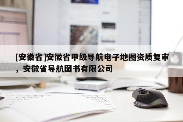 [安徽省]安徽省甲級(jí)導(dǎo)航電子地圖資質(zhì)復(fù)審，安徽省導(dǎo)航圖書(shū)有限公司