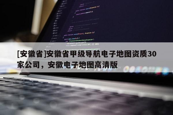 [安徽省]安徽省甲級(jí)導(dǎo)航電子地圖資質(zhì)30家公司，安徽電子地圖高清版