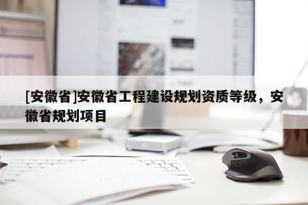 [安徽省]安徽省工程建設(shè)規(guī)劃資質(zhì)等級(jí)，安徽省規(guī)劃項(xiàng)目