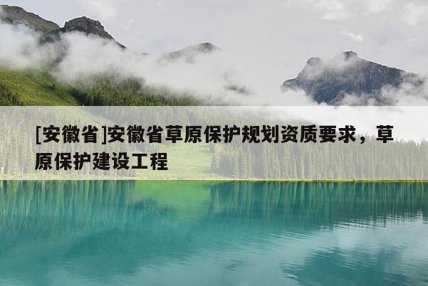 [安徽省]安徽省草原保護(hù)規(guī)劃資質(zhì)要求，草原保護(hù)建設(shè)工程