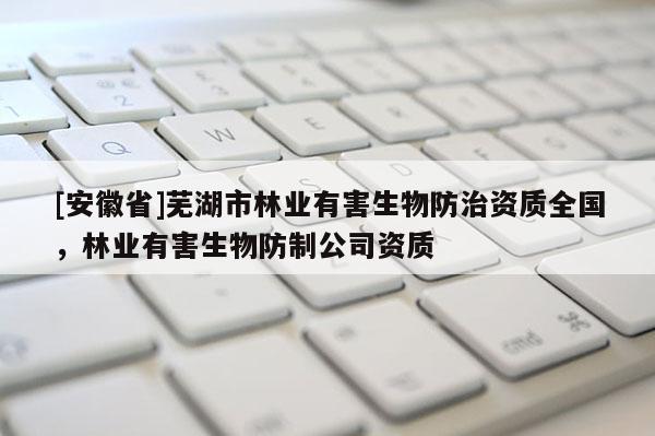 [安徽省]蕪湖市林業(yè)有害生物防治資質(zhì)全國，林業(yè)有害生物防制公司資質(zhì)