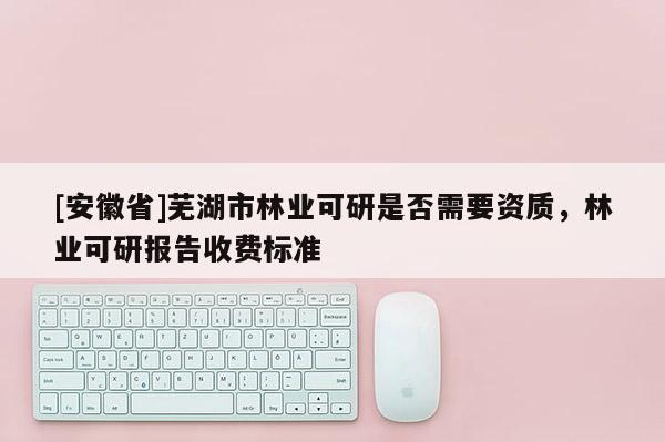 [安徽省]蕪湖市林業(yè)可研是否需要資質(zhì)，林業(yè)可研報告收費標準