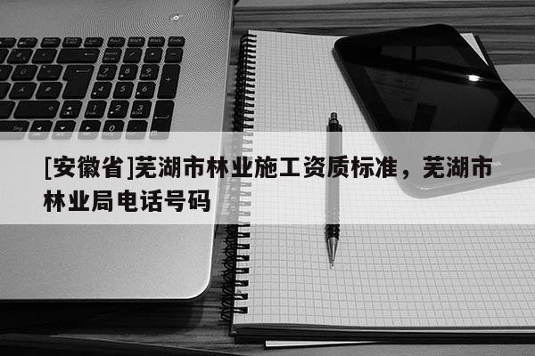 [安徽省]蕪湖市林業(yè)施工資質(zhì)標(biāo)準(zhǔn)，蕪湖市林業(yè)局電話號碼