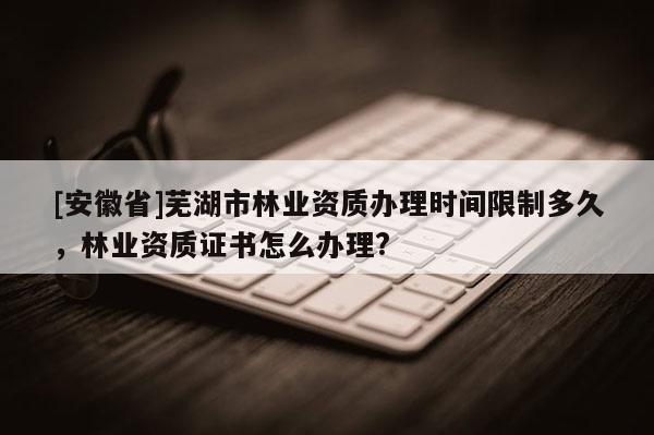 [安徽省]蕪湖市林業(yè)資質(zhì)辦理時(shí)間限制多久，林業(yè)資質(zhì)證書怎么辦理?