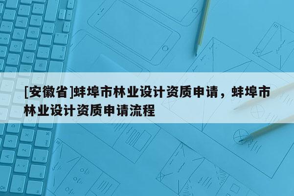 [安徽省]蚌埠市林業(yè)設(shè)計(jì)資質(zhì)申請，蚌埠市林業(yè)設(shè)計(jì)資質(zhì)申請流程